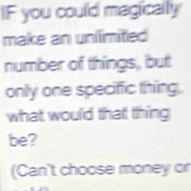 IF you could magically 
make an unlimited 
number of things, but 
only one speciffic thing, 
what would that thing 
be? 
(Can't choose money or