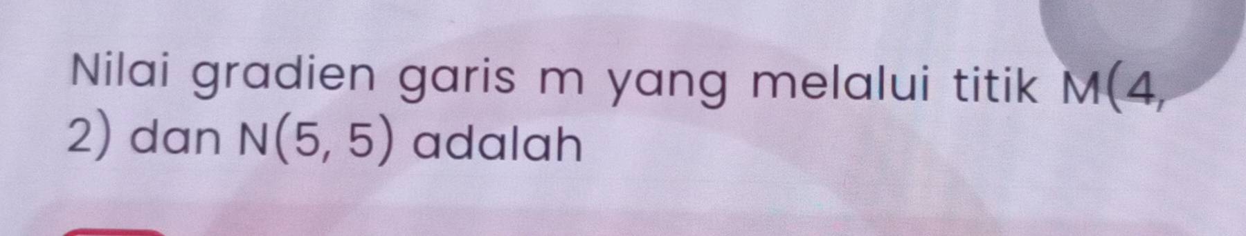 Nilai gradien garis m yang melalui titik M(4,
2) dan N(5,5) adalah