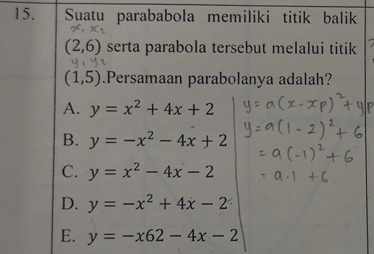 Suatu parababola memiliki titik balik
(2,6) serta parabola tersebut melalui titik
(1,5).Persamaan parabolanya adalah?
A. y=x^2+4x+2
B. y=-x^2-4x+2
C. y=x^2-4x-2
D. y=-x^2+4x-2
E. y=-x62-4x-2