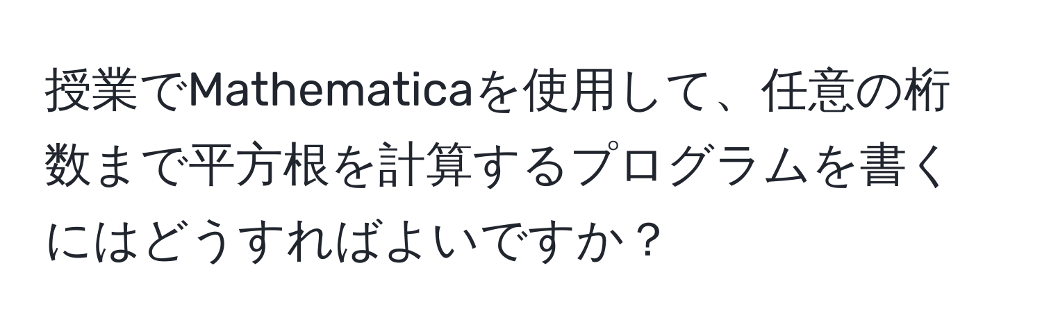 授業でMathematicaを使用して、任意の桁数まで平方根を計算するプログラムを書くにはどうすればよいですか？