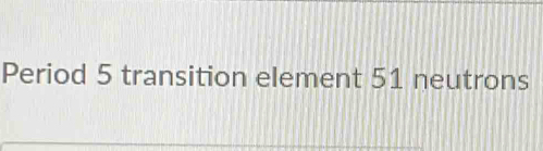 Period 5 transition element 51 neutrons [Chemistry]