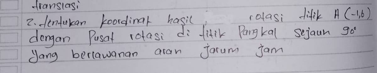 franslasi 
2. Hentukan koordinar hasic rolasi fifik A(-1,6)
dengan Pusat rotasi di fifik Pargkal sejaun 90°
Jang berlawanan aran Jorum jam