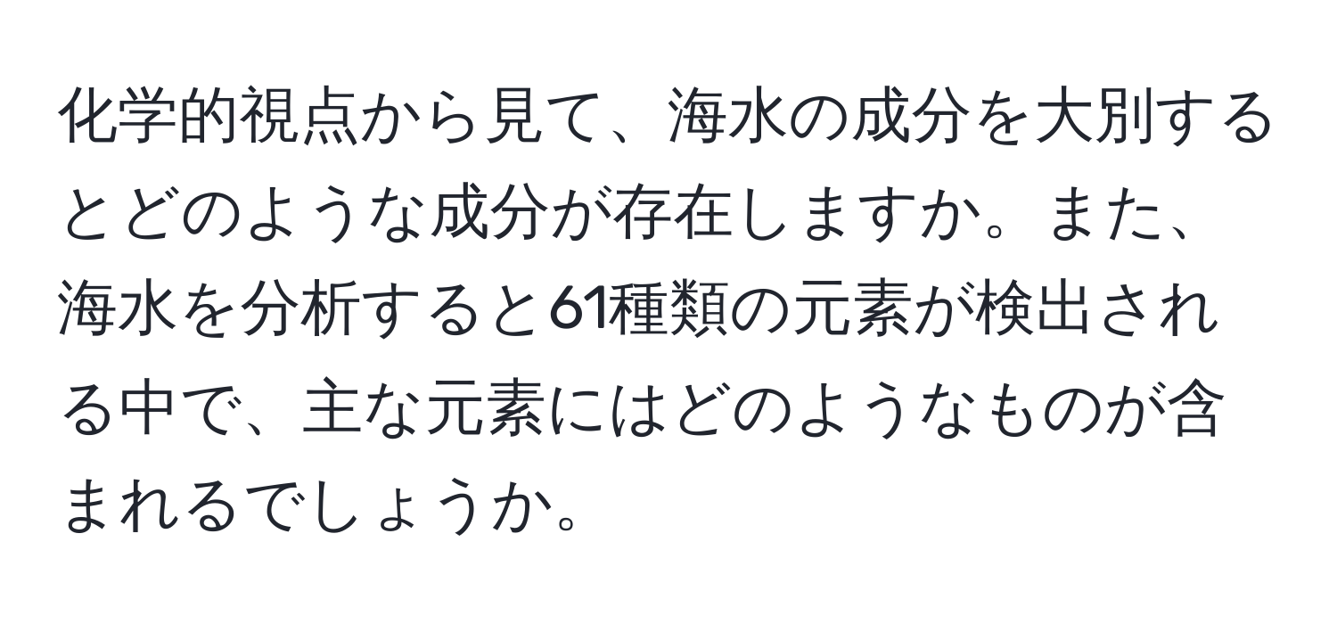 化学的視点から見て、海水の成分を大別するとどのような成分が存在しますか。また、海水を分析すると61種類の元素が検出される中で、主な元素にはどのようなものが含まれるでしょうか。