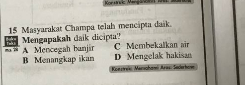 Konstruk: Menganalisis Kras: Saem
15 Masyarakat Champa telah mencipta daik.
Teka Buke Mengapakah daik dicipta?
m.s. 28 A Mencegah banjir C Membekalkan air
B Menangkap ikan D Mengelak hakisan
Konstruk: Memahami Aras: Sederhana