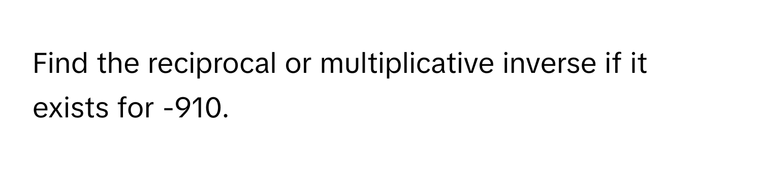 Find the reciprocal or multiplicative inverse if it exists for -910.