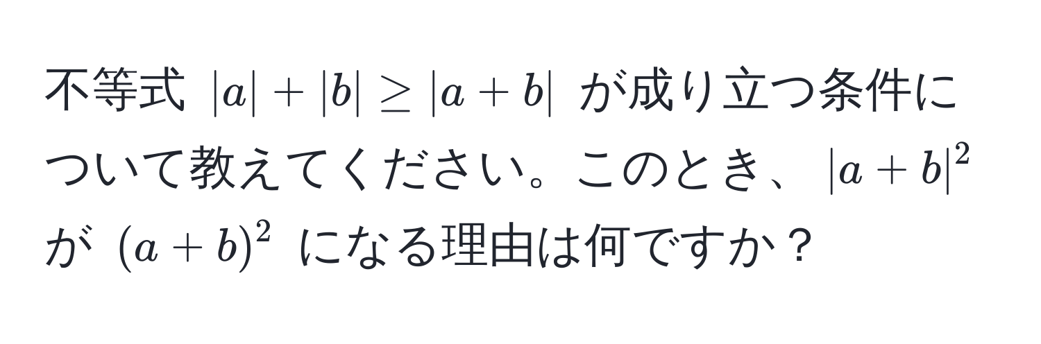 不等式 $|a| + |b| ≥ |a + b|$ が成り立つ条件について教えてください。このとき、$|a + b|^2$ が $(a + b)^2$ になる理由は何ですか？