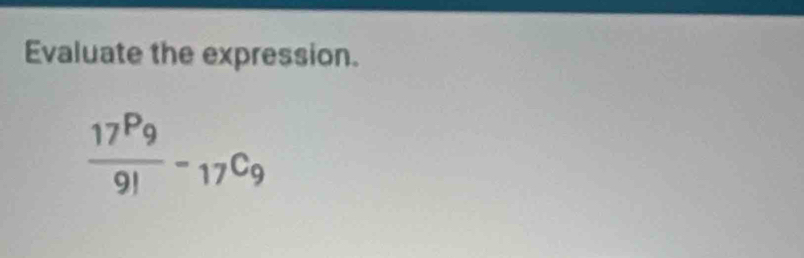 Evaluate the expression.
 17^P9/9! -_17C_9