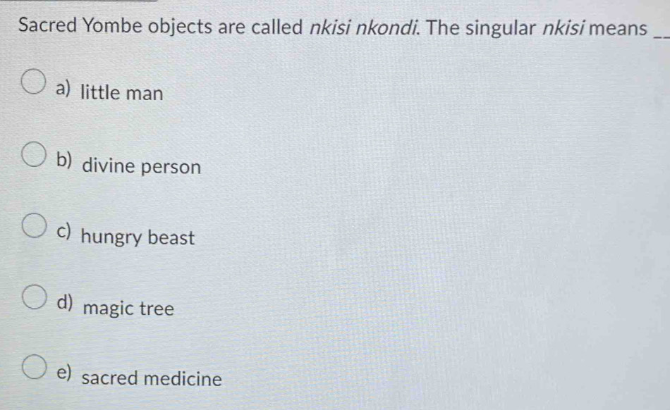 Sacred Yombe objects are called nkisi nkondi. The singular nkisi means_
a) little man
b) divine person
c) hungry beast
d) magic tree
e) sacred medicine