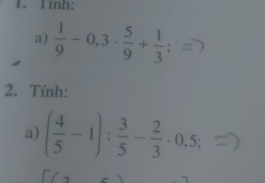 Tính: 
a)  1/9 -0,3·  5/9 + 1/3 ;=)
2. Tính: 
a) ( 4/5 -1): 3/5 - 2/3 · 0,5;