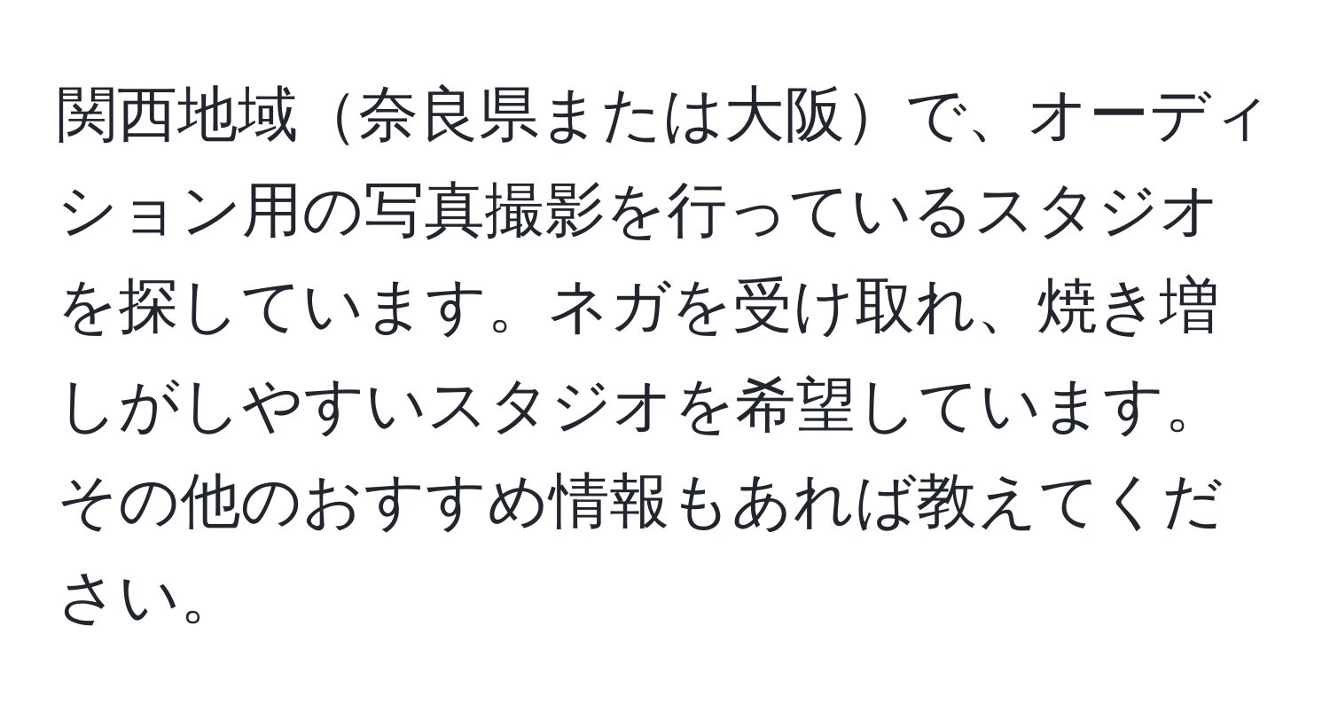 関西地域奈良県または大阪で、オーディション用の写真撮影を行っているスタジオを探しています。ネガを受け取れ、焼き増しがしやすいスタジオを希望しています。その他のおすすめ情報もあれば教えてください。