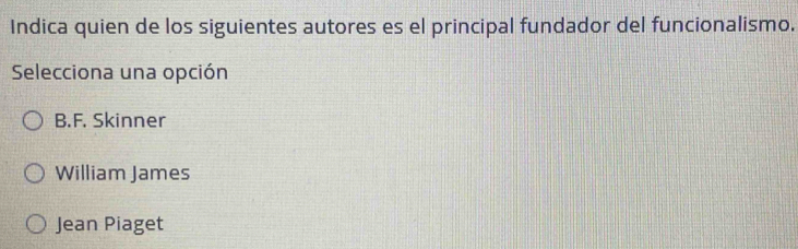 Indica quien de los siguientes autores es el principal fundador del funcionalismo.
Selecciona una opción
B.F. Skinner
William James
Jean Piaget