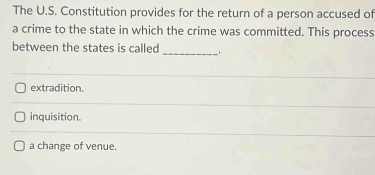 The U.S. Constitution provides for the return of a person accused of
a crime to the state in which the crime was committed. This process
between the states is called_
.
extradition.
inquisition.
a change of venue.