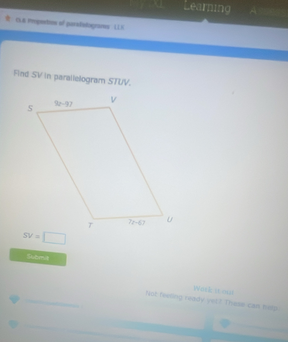 Learning
C& Properbes of paraletogrames LLK
Find SV In parallelogram STUV.
SV=□
Submit
_
Work it out
Not feeling ready yet? These can help.
_