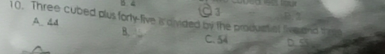 O1
10. Three cubed plus forty-five is divided by the productiol five and thes
A. 4d
D. 2
B.
C. 54
D. 55