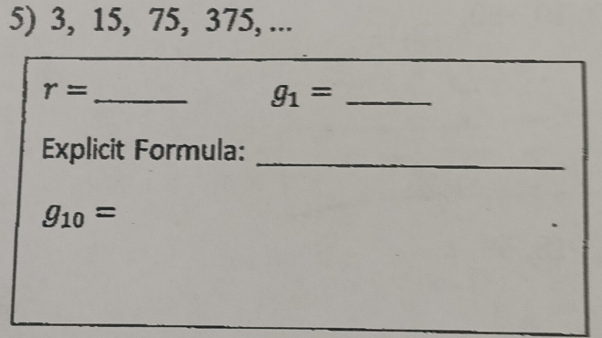 3, 15, 75, 375, ...
r= _ 
_ g_1=
Explicit Formula: 
_
g_10=