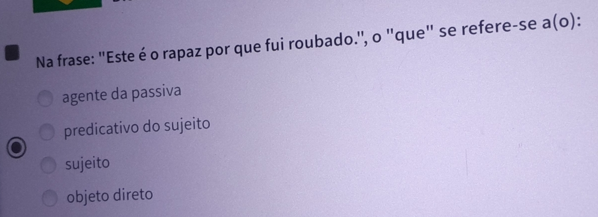 Na frase: "Este é o rapaz por que fui roubado.", o "que" se refere-se a(o)
agente da passiva
predicativo do sujeito
sujeito
objeto direto