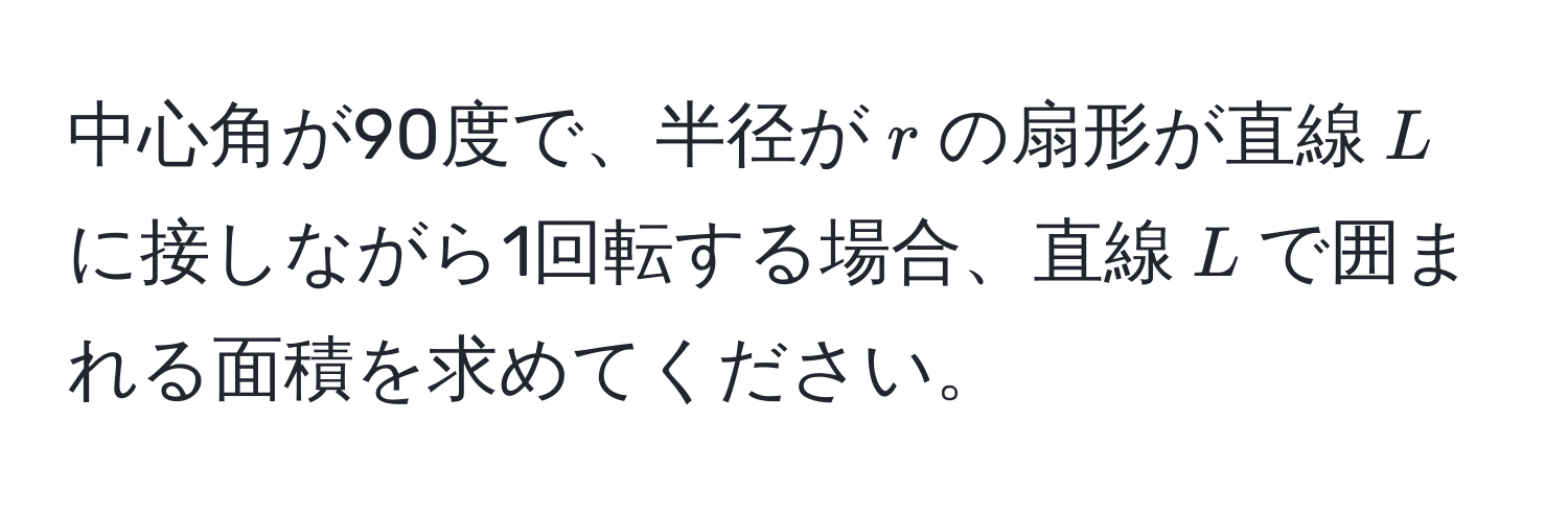 中心角が90度で、半径が$r$の扇形が直線$L$に接しながら1回転する場合、直線$L$で囲まれる面積を求めてください。