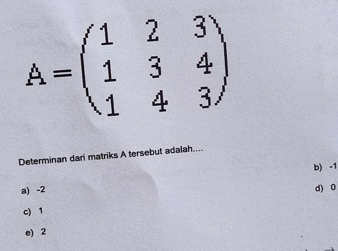 A=beginpmatrix 1&2&3 1&3&4 1&4&3endpmatrix
Determinan dari matriks A tersebut adalah....
b -1
a) -2 d) 0
c) 1
e) 2