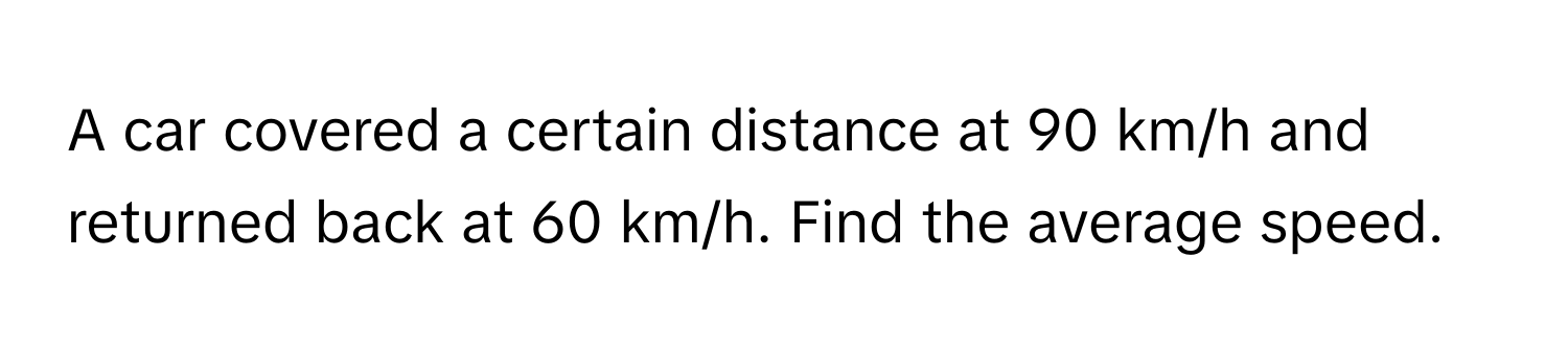 A car covered a certain distance at 90 km/h and returned back at 60 km/h. Find the average speed.