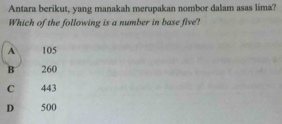 Antara berikut, yang manakah merupakan nombor dalam asas lima?
Which of the following is a number in base five?
A 105
B 260
C 443
D 500