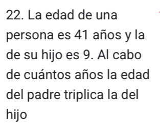 La edad de una 
persona es 41 años y la 
de su hijo es 9. Al cabo 
de cuántos años la edad 
del padre triplica la del 
hijo