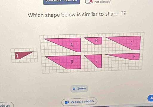 not allowed 
Which shape below is similar to shape T? 
Zoom 
A 
Watch video 
vious