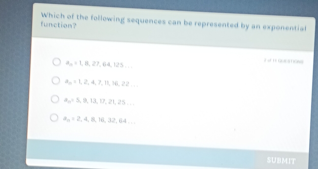 Which of the following sequences can be represented by an exponential
function?
a_n=1,8,27,64,125... 
2 of 11 QUESTIONS
a_n=1,2,4,7,11,16,22...
a_n=5,9,13,17,21,25...
a_n=2,4,8,16,32,64... 
SUBMIT