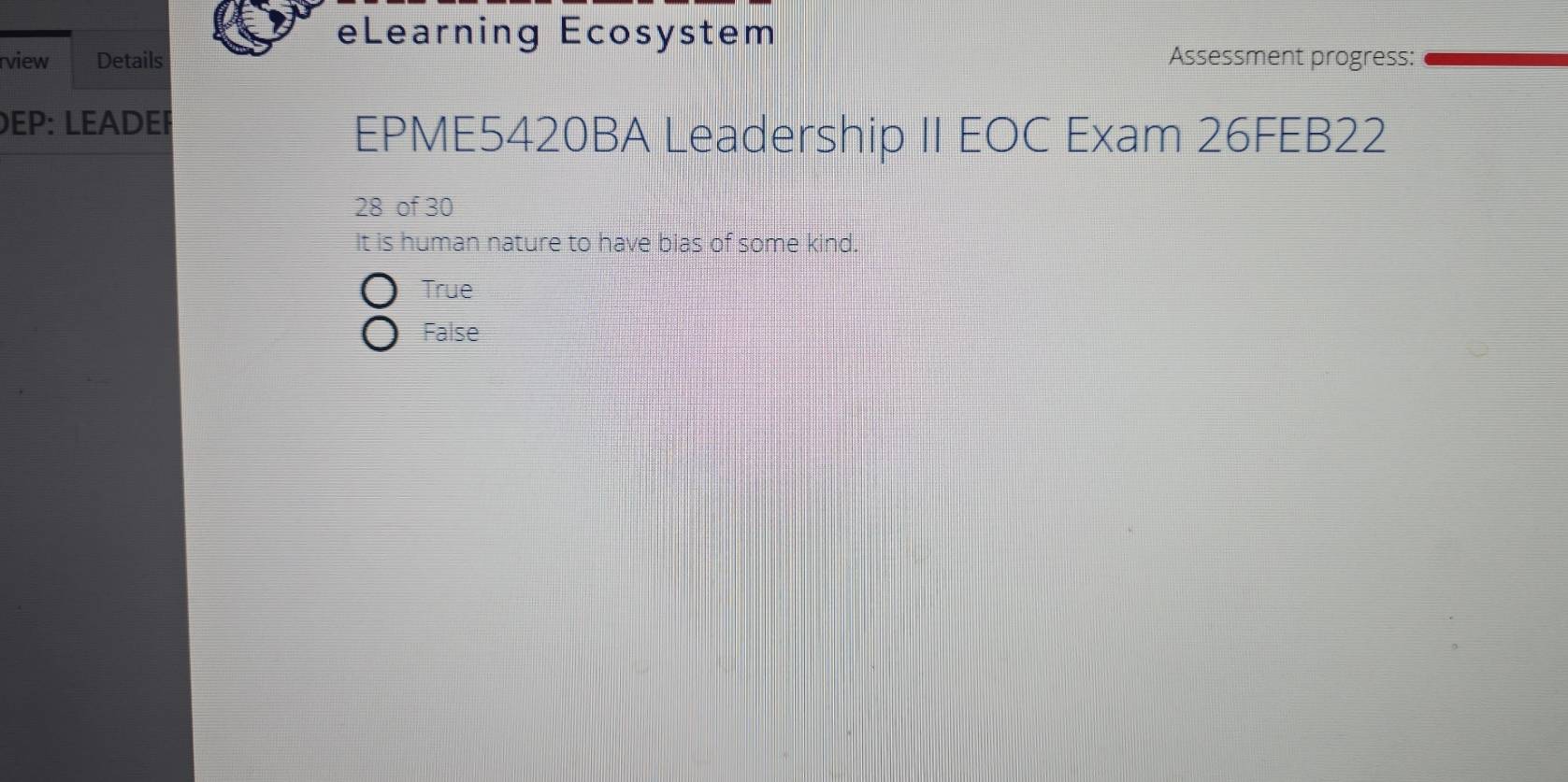 eLearning Ecosystem
rview Details Assessment progress:
DEP: LEADEF
EPME5420BA Leadership II EOC Exam 26FEB22
28 of 30
It is human nature to have bias of some kind.
True
False