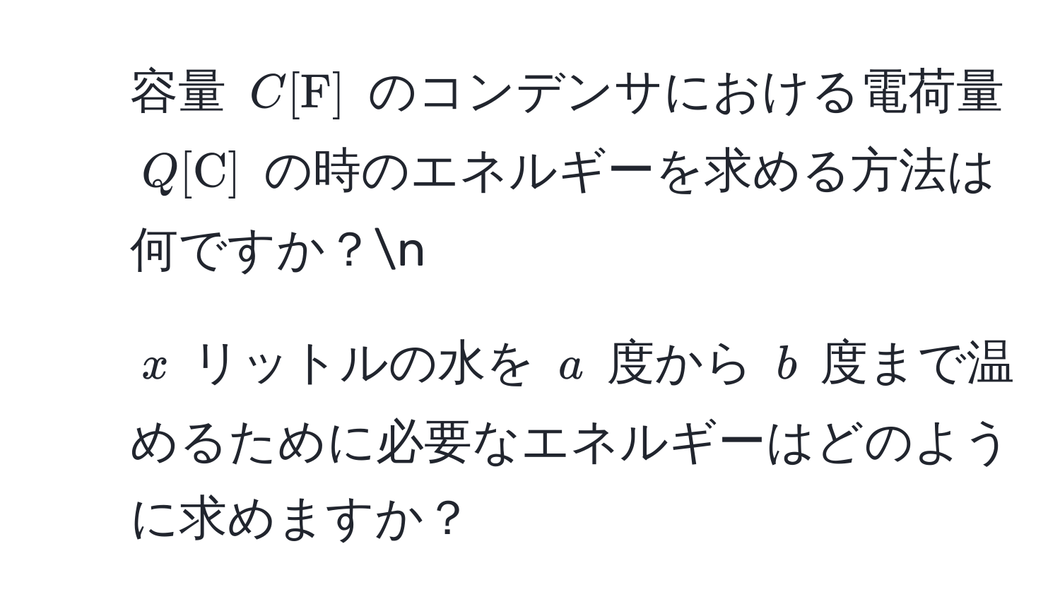 容量 $C[F]$ のコンデンサにおける電荷量 $Q[C]$ の時のエネルギーを求める方法は何ですか？n
2. $x$ リットルの水を $a$ 度から $b$ 度まで温めるために必要なエネルギーはどのように求めますか？