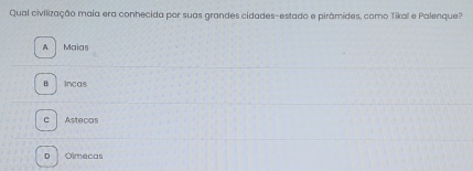 Qual civilização maia era conhecida por suas grandes cidades-estado e pirâmides, como Tikal e Palenque?
A Maias
B incas
c Astecas
D Olmecas