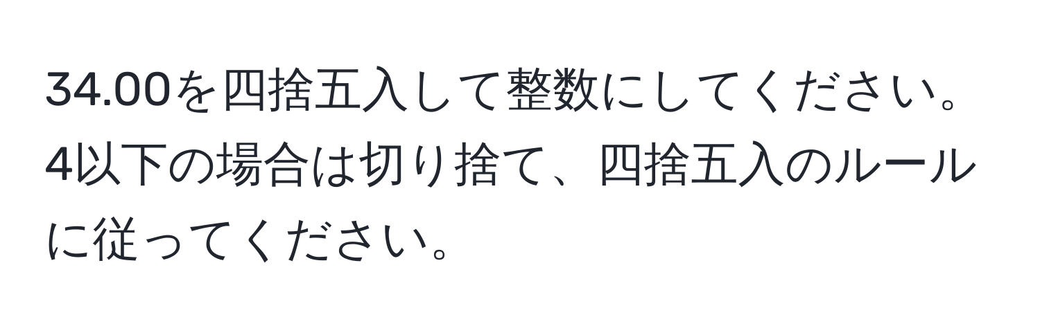 34.00を四捨五入して整数にしてください。4以下の場合は切り捨て、四捨五入のルールに従ってください。