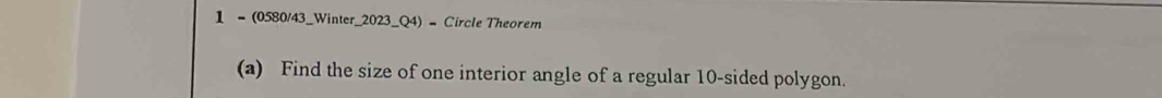 1 - (0580/43_Winter_2023_Q4) - Circle Theorem 
(a) Find the size of one interior angle of a regular 10 -sided polygon.