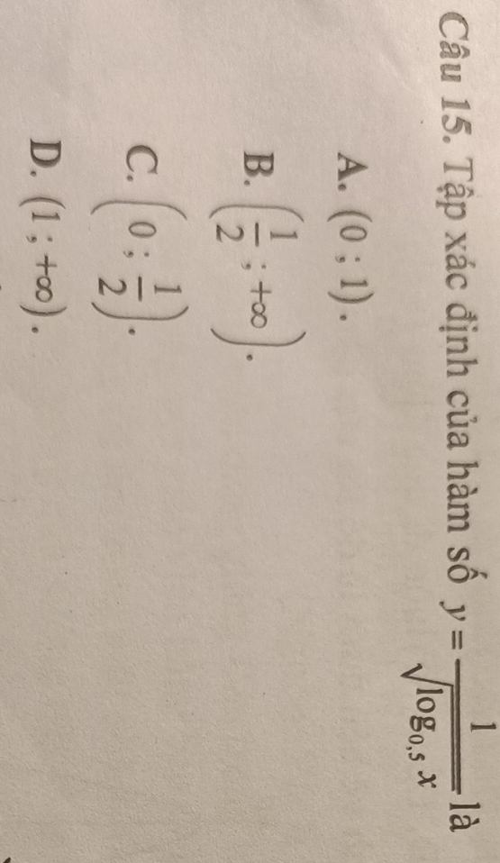 Tập xác định của hàm số y=frac 1sqrt(log _0.5)xla
A. (0;1).
B. ( 1/2 ;+∈fty ).
C. (0; 1/2 ).
D. (1;+∈fty ).