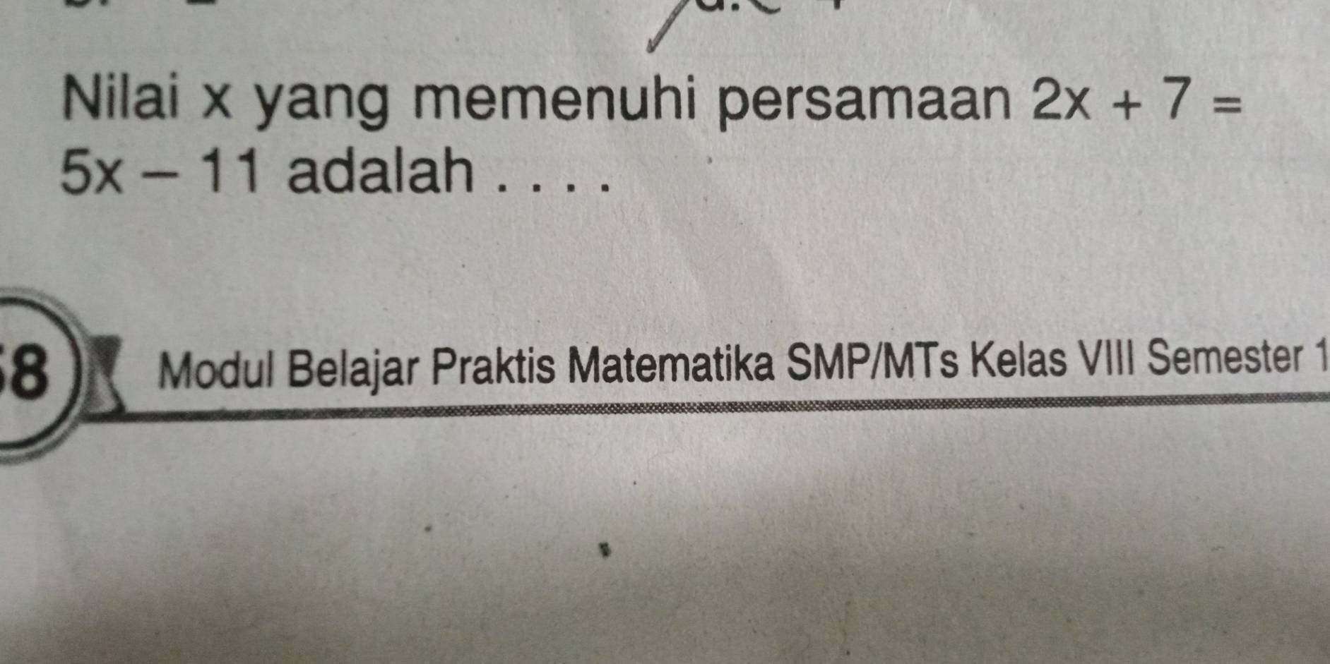 Nilai x yang memenuhi persamaan 2x+7=
5x-11 adalah . . . . 
8 Modul Belajar Praktis Matematika SMP/MTs Kelas VIII Semester 1