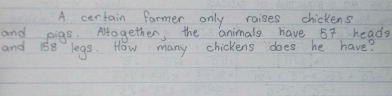 A certain farmer only raises chickens 
and pigs. Alogether, the animals have 57 heads 
and 188 legs. How many chickens does he have?