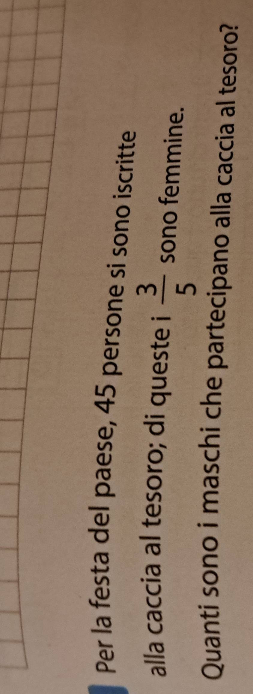 Per la festa del paese, 45 persone si sono iscritte 
alla caccia al tesoro; di queste i  3/5  sono femmine. 
Quanti sono i maschi che partecipano alla caccia al tesoro?