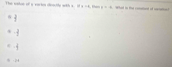 The value of y varies directly with x. If x=4 , then y=-6. What is the constant of variation?
 3/2 
⑪ - 3/2 
- 2/3 
-24