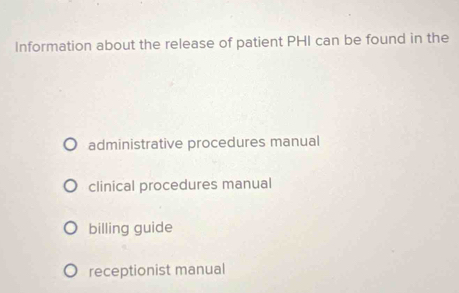 Information about the release of patient PHI can be found in the
administrative procedures manual
clinical procedures manual
billing guide
receptionist manual