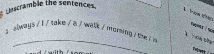 Unscramble the sentences. 
1 How often 
never / so 
_ 
1 always / I / take / a / walk / morning / the / in 
2 How ofter 
with 
never