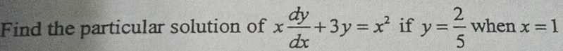 Find the particular solution of x dy/dx +3y=x^2 if y= 2/5  when x=1