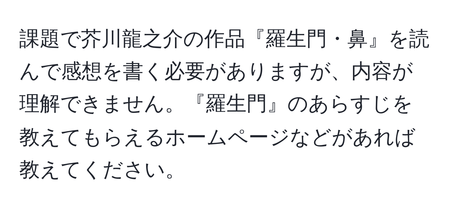 課題で芥川龍之介の作品『羅生門・鼻』を読んで感想を書く必要がありますが、内容が理解できません。『羅生門』のあらすじを教えてもらえるホームページなどがあれば教えてください。