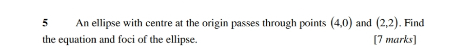 An ellipse with centre at the origin passes through points (4,0) and (2,2). Find 
the equation and foci of the ellipse. [7 marks]