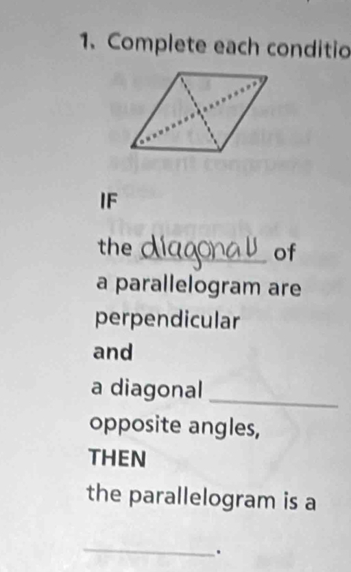 Complete each conditio 
IF 
the _of 
a parallelogram are 
perpendicular 
and 
a diagonal_ 
opposite angles, 
THEN 
the parallelogram is a 
_ 
.