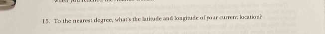 To the nearest degree, what's the latitude and longitude of your current location?