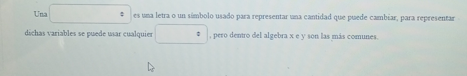 Una □ es una letra o un símbolo usado para representar una cantidad que puede cambiar, para representar 
dichas variables se puede usar cualquier □ , pero dentro del algebra x e y son las más comunes.