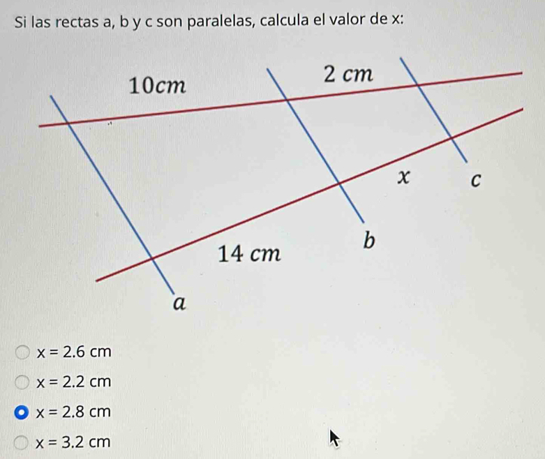 Si las rectas a, b y c son paralelas, calcula el valor de x :
x=2.6cm
x=2.2cm
x=2.8cm
x=3.2cm