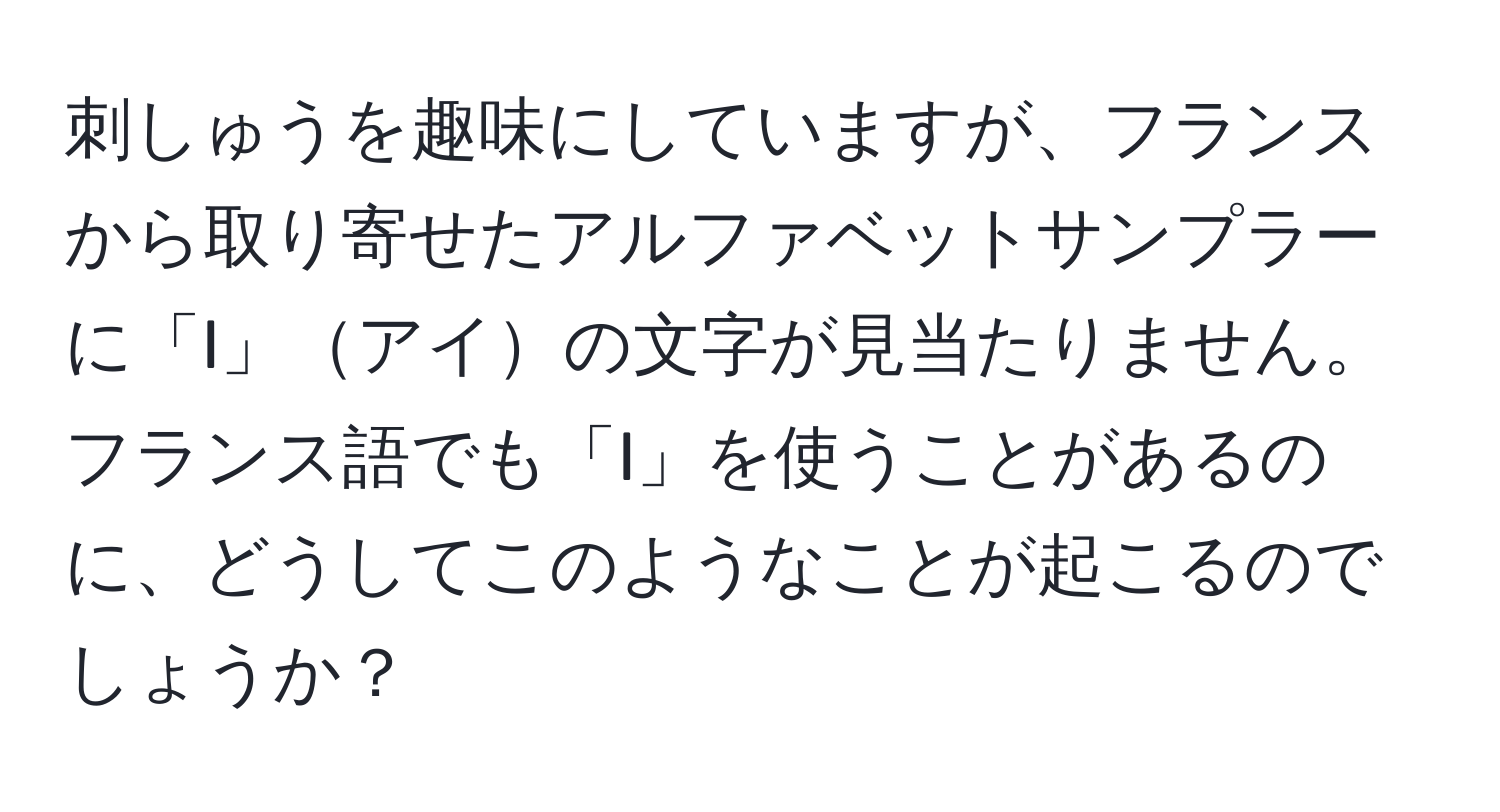 刺しゅうを趣味にしていますが、フランスから取り寄せたアルファベットサンプラーに「I」アイの文字が見当たりません。フランス語でも「I」を使うことがあるのに、どうしてこのようなことが起こるのでしょうか？