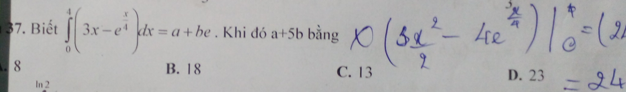 Biết ∈tlimits _0^(4(3x-e^frac x)4)dx=a+be. Khi đó a+5b bằng
8 B. 1 8 C. 13 D. 23
ln 2