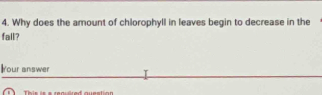 Why does the amount of chlorophyll in leaves begin to decrease in the 
fall? 
Your answer 
T This is a required question