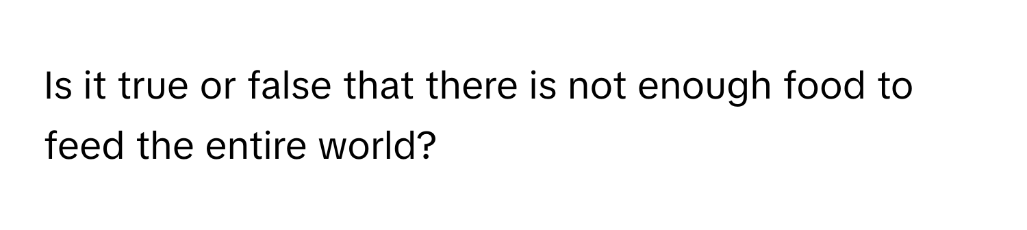 Is it true or false that there is not enough food to feed the entire world?